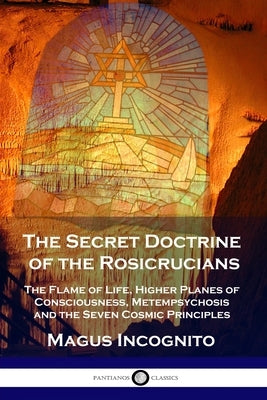 The Secret Doctrine of the Rosicrucians: The Flame of Life, Higher Planes of Consciousness, Metempsychosis and the Seven Cosmic Principles by Incognito, Magus