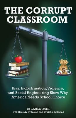The Corrupt Classroom: Bias, Indoctrination, Violence and Social Engineering Show Why America Needs School Choice by Izumi, Lance