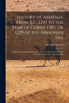 History of Armenia: From B.C. 2247 to the Year of Christ 1780, Or 1229 of the Armenian Era: History Of Armenia: From B.C. 2247 To The Year by Chamich, Michael