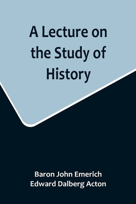 A Lecture on the Study of History by John Emerich, Baron