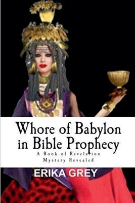 Whore of Babylon in Bible Prophecy: A Book of Revelation Mystery Revealed by Grey, Erika