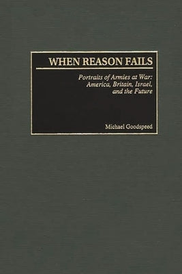 When Reason Fails: Portraits of Armies at War: America, Britain, Israel, and the Future by Goodspeed, Michael