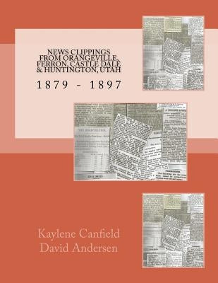 News Clippings From Orangeville, Ferron, Castle Dale & Huntington, Utah: 1879 - 1897 by Andersen, David