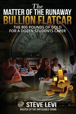 The Matter of the Runaway Bullion Flatcar: The 800 pounds of Gold for a Dozen Sstudents Caper by Levi, Steve