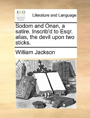 Sodom and Onan, a Satire. Inscrib'd to Esqr. Alias, the Devil Upon Two Sticks. by Jackson, William