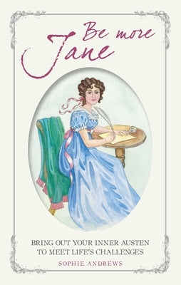 Be More Jane: Bring Out Your Inner Austen to Meet Life's Challenges by Andrews, Sophie