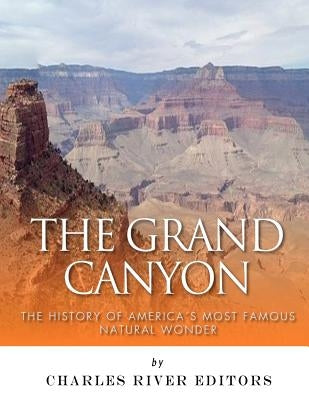 The Grand Canyon: The History of the America's Most Famous Natural Wonder by Charles River