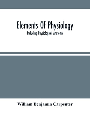 Elements Of Physiology: Including Physiological Anatomy by Benjamin Carpenter, William