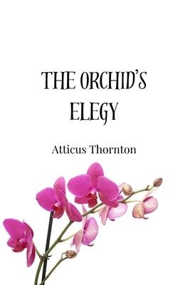 The Orchid's Elegy by Thornton, Atticus