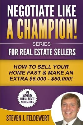 Negotiate Like a Champion For Real Estate Sellers How to Sell Your Home Fast & Make an Extra $5,000 - $50,000! by Feldewert, Steven J.