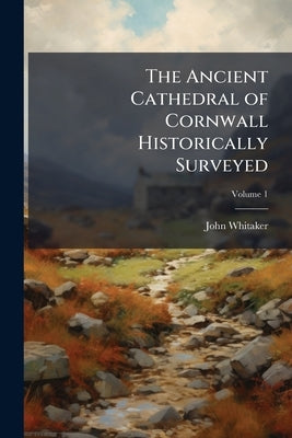 The Ancient Cathedral of Cornwall Historically Surveyed; Volume 1 by Whitaker, John
