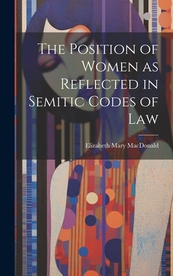The Position of Women as Reflected in Semitic Codes of Law by MacDonald, Elizabeth Mary