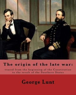 The origin of the late war: traced from the beginning of the Constitution to the revolt of the Southern States. By: George Lunt: United States: Po by Lunt, George