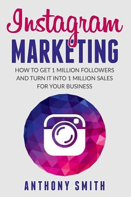 Instagram Marketing: How to Get 1 Million Followers and Turn it into 1 Million Sales for Your Business by Smith, Anthony