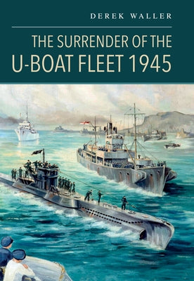 The Surrender of the U-Boat Fleet 1945 by Waller, Derek
