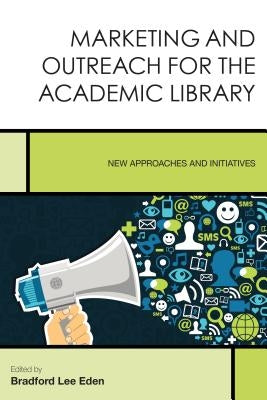 Marketing and Outreach for the Academic Library: New Approaches and Initiatives by Eden, Bradford Lee