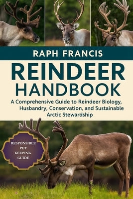Reindeer Handbook: A Comprehensive Guide to Reindeer Biology, Husbandry, Conservation, and Sustainable Arctic Stewardship by Francis, Raph