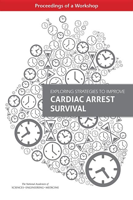 Exploring Strategies to Improve Cardiac Arrest Survival: Proceedings of a Workshop by National Academies of Sciences Engineeri