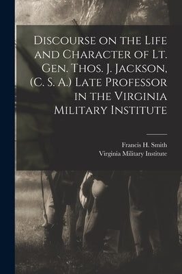 Discourse on the Life and Character of Lt. Gen. Thos. J. Jackson, (C. S. A.) Late Professor in the Virginia Military Institute by Smith, Francis H. (Francis Henney) 1.
