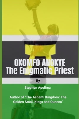 Okomfo Anokye: The Enigmatic Priest by Apolima, Stephen
