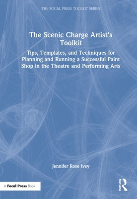 The Scenic Charge Artist's Toolkit: Tips, Templates, and Techniques for Planning and Running a Successful Paint Shop in the Theatre and Performing Art by Ivey, Jennifer Rose