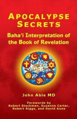 Apocalypse Secrets: Baha'i Interpretation of the Book of Revelation by Able MD, John