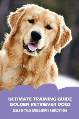 Ultimate Training Guide Golden Retriever Dogs: Learn To Train, Raise A Happy & Healthy Dog: The Most Common Golden Retriever Training Problems by Crisco, Rashad