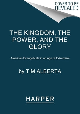 The Kingdom, the Power, and the Glory: American Evangelicals in an Age of Extremism by Alberta, Tim