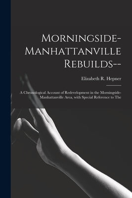 Morningside-Manhattanville Rebuilds--: a Chronological Account of Redevelopment in the Morningside-Manhattanville Area, With Special Reference to The by Hepner, Elizabeth R.