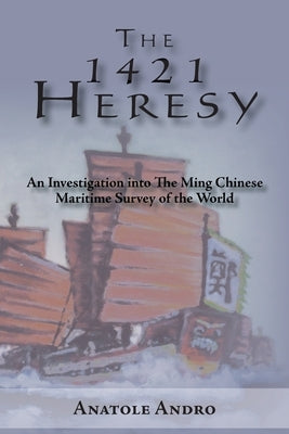 The 1421 Heresy: An Investigation into the Ming Chinese Maritime Survey of the World by Andro, Anatole