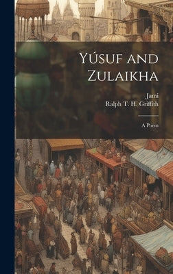 Yúsuf and Zulaikha: A Poem by Jami, 1414-1492