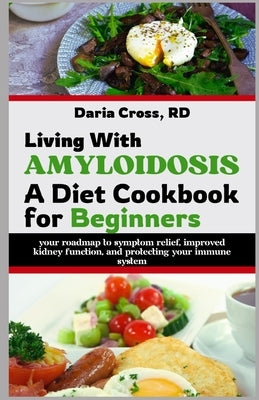 Living with Amyloidosis: A Diet Cookbook for Beginners: Your Roadmap to Symptom Relief, Improved Kidney Function, and Protecting Your Immune System by Cross Rd, Daria