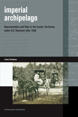 Imperial Archipelago: Representation and Rule in the Insular Territories Under U.S. Dominion After 1898 by Thompson, Lanny