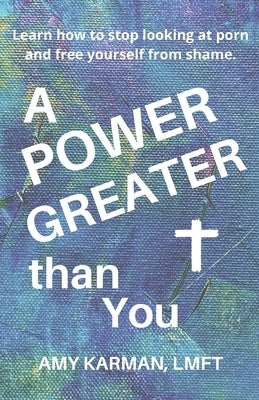A Power Greater than You: A Female Christian Therapist's Perspective on Healing Porn Addiction by Karman Lmft, Amy