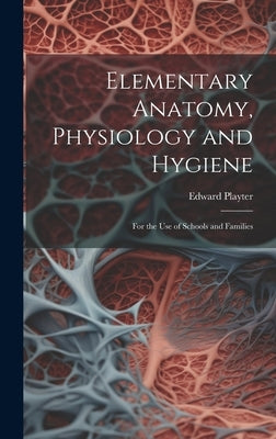 Elementary Anatomy, Physiology and Hygiene: For the use of Schools and Families by Playter, Edward