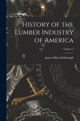 History of the Lumber Industry of America; Volume 2 by Defebaugh, James Elliott