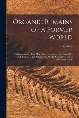 Organic Remains of a Former World: An Examination of the Mineralized Remains of the Vegetables and Animals of the Antediluvian World; Generally Termed by Anonymous