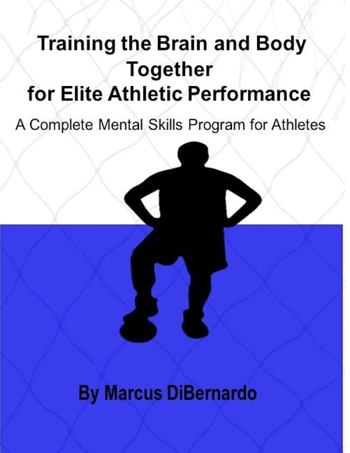 Training the Brain and Body Together for Elite Athletic Performance: A Complete Mental Skills Program for Athletes by Dibernardo, Marcus