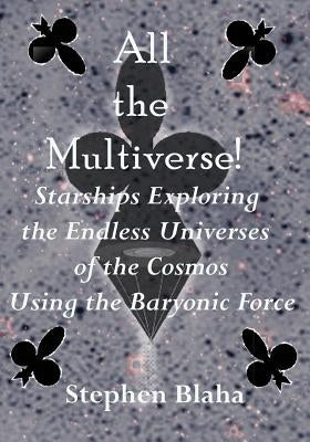 All the Multiverse! Starships Exploring the Endless Universes of the Cosmos Using the Baryonic Force by Blaha, Stephen