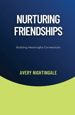 Nurturing Friendships: Building Meaningful Connections by Nightingale, Avery