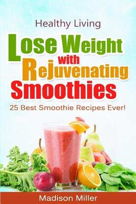 Lose Weight with Rejuvenating Smoothies: 25 Best Smoothie Recipes Ever! by Miller, Madison