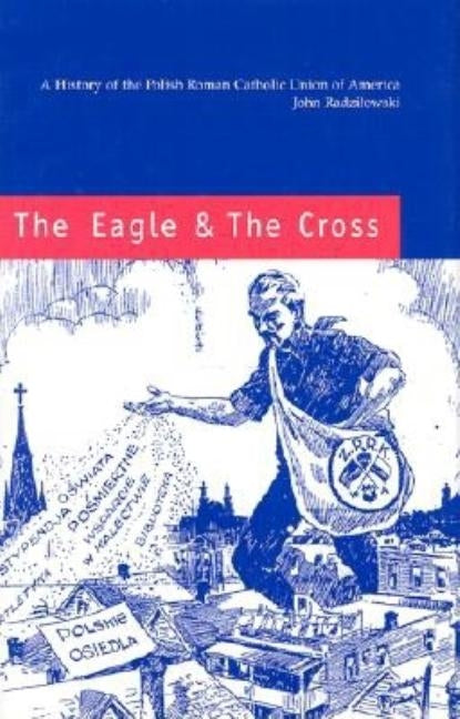 The Eagle & the Cross: A History of the Polish Roman Catholic Union of America, 1873-2000 by Radzilowski, John