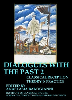 Dialogues with the Past: Classical Reception Theory and Practice - Volume 1 & 2 (Bics Supplement 126 -16.2): Volume 126 by Bakogianni, Anastasia