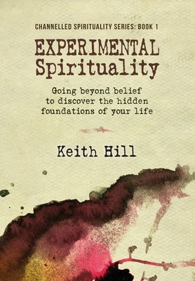 Experimental Spirituality: Going Beyond Belief to Discover the Hidden Foundations of Your Life by Hill, Keith