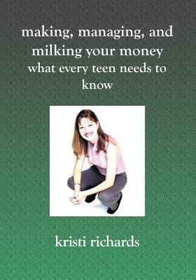 Making, Managing, and Milking Your Money: What Every Teen Needs to Know: What Every Teen Needs To Know by Richards, Kristi