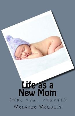 Life as a New Mom: (the Real Truths) by McCully, Melanie