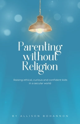 Parenting without Religion: Raising Ethical, Curious, and Confident Kids in a Secular World by Bohannon, Allison