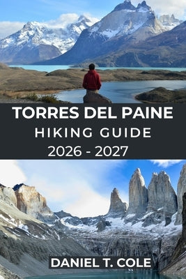 Torres del Paine Hiking Guide 2026 - 2027: Epic Trails, Patagonian Wilderness, and a Complete Guide to Hiking Chile's Most Iconic National Park by T. Cole, Daniel