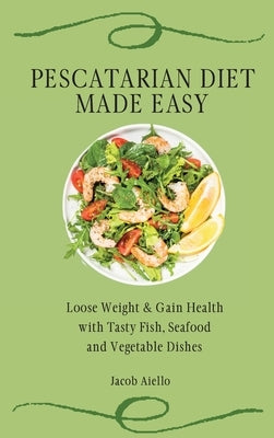 Pescatarian Diet Made Easy: Loose Weight & Gain Health with Tasty Fish, Seafood and Vegetable Dishes by Aiello, Jacob