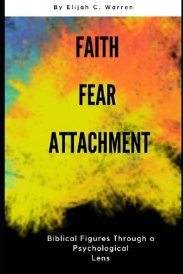 Faith, Fear, and Attachment: Biblical Figures Through a Psychological Lens by Warren, Elijah C.